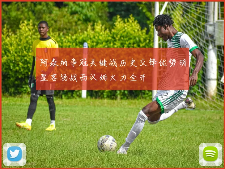 阿森纳争冠关键战历史交锋优势明显客场战西汉姆火力全开