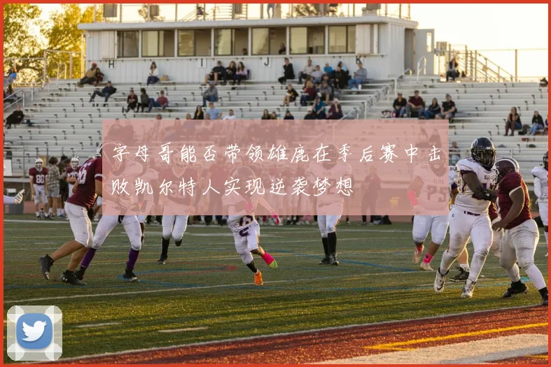 字母哥能否带领雄鹿在季后赛中击败凯尔特人实现逆袭梦想