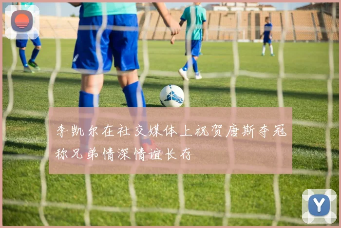 李凯尔在社交媒体上祝贺唐斯夺冠称兄弟情深情谊长存