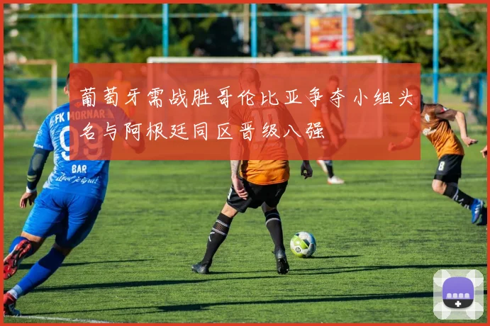 葡萄牙需战胜哥伦比亚争夺小组头名与阿根廷同区晋级八强