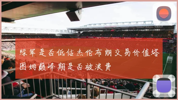 绿军是否低估杰伦布朗交易价值塔图姆巅峰期是否被浪费