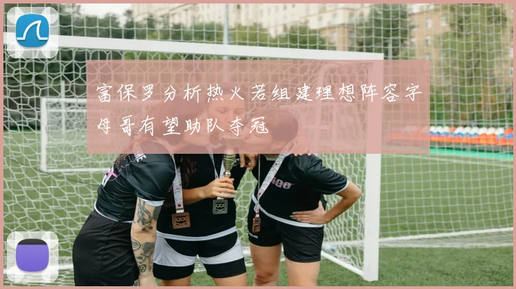 富保罗分析热火若组建理想阵容字母哥有望助队夺冠