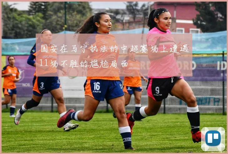 国安在马宁执法的中超赛场上遭遇11场不胜的尴尬局面