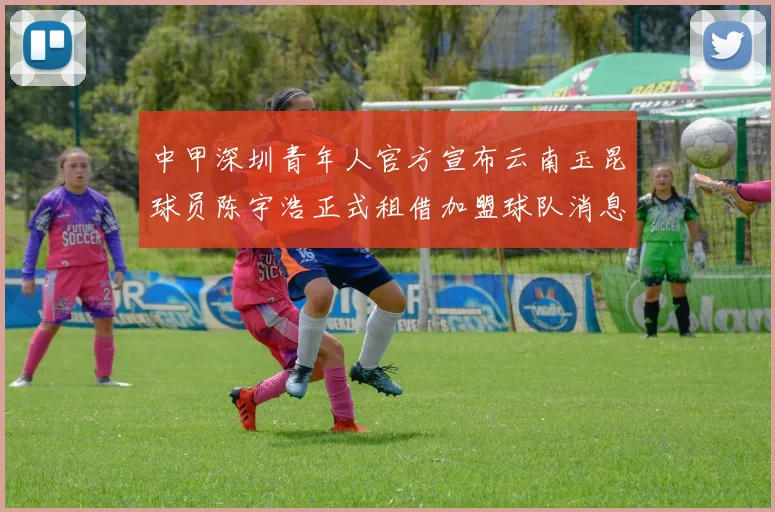 中甲深圳青年人官方宣布云南玉昆球员陈宇浩正式租借加盟球队消息