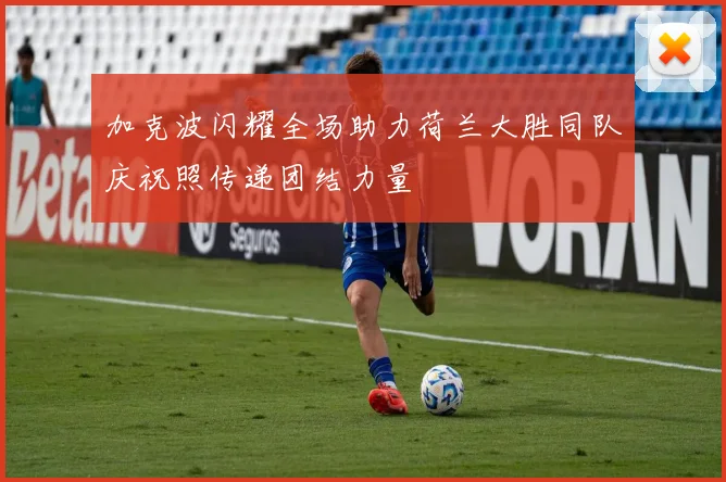 加克波闪耀全场助力荷兰大胜同队庆祝照传递团结力量