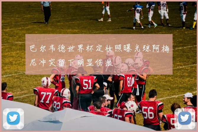 巴尔韦德世界杯定妆照曝光琼阿梅尼冲突留下明显伤痕