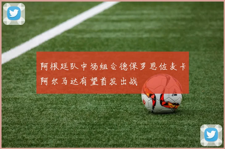 阿根廷队中场组合德保罗恩佐麦卡阿尔马达有望首发出战