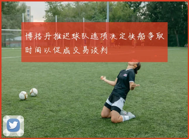 博格丹推迟球队选项决定快船争取时间以促成交易谈判